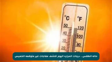 حالة الطقس.. درجات الحرارة اليوم تكشف مفاجآت غير متوقعة الخميس